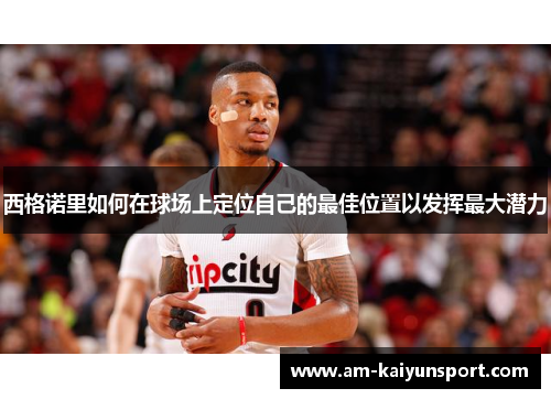 西格诺里如何在球场上定位自己的最佳位置以发挥最大潜力 西格诺里如何在球场上定位自己的最佳位置以发挥最大潜力