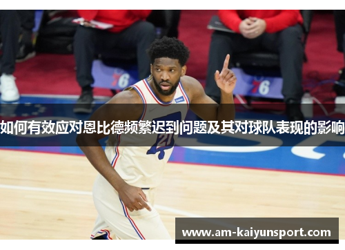 如何有效应对恩比德频繁迟到问题及其对球队表现的影响 如何有效应对恩比德频繁迟到问题及其对球队表现的影响