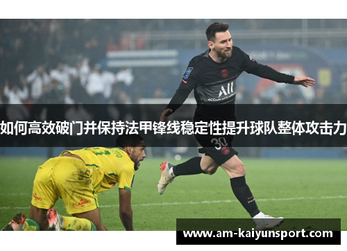 如何高效破门并保持法甲锋线稳定性提升球队整体攻击力 如何高效破门并保持法甲锋线稳定性提升球队整体攻击力