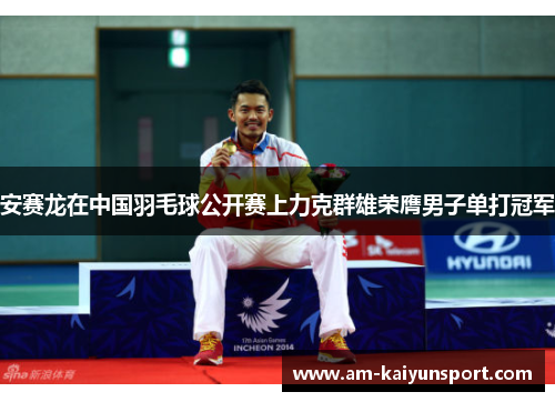 安赛龙在中国羽毛球公开赛上力克群雄荣膺男子单打冠军