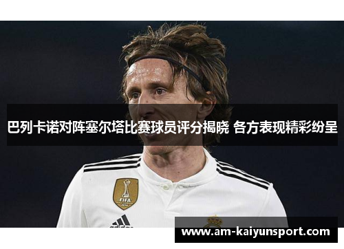 巴列卡诺对阵塞尔塔比赛球员评分揭晓 各方表现精彩纷呈