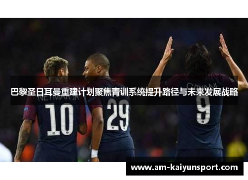 巴黎圣日耳曼重建计划聚焦青训系统提升路径与未来发展战略 巴黎圣日耳曼重建计划聚焦青训系统提升路径与未来发展战略