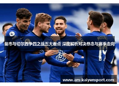 曼市与切尔西争四之战五大看点 深度解析对决悬念与赛季走向 曼市与切尔西争四之战五大看点 深度解析对决悬念与赛季走向