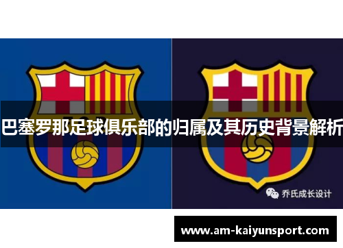 巴塞罗那足球俱乐部的归属及其历史背景解析 巴塞罗那足球俱乐部的归属及其历史背景解析