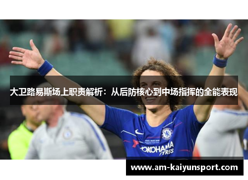 大卫路易斯场上职责解析:从后防核心到中场指挥的全能表现 大卫路易斯场上职责解析:从后防核心到中场指挥的全能表现
