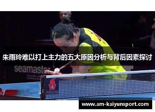 朱雨玲难以打上主力的五大原因分析与背后因素探讨 朱雨玲难以打上主力的五大原因分析与背后因素探讨