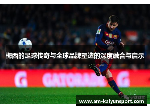 梅西的足球传奇与全球品牌塑造的深度融合与启示