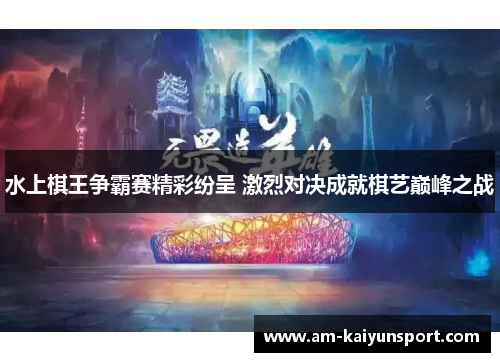水上棋王争霸赛精彩纷呈 激烈对决成就棋艺巅峰之战 水上棋王争霸赛精彩纷呈 激烈对决成就棋艺巅峰之战