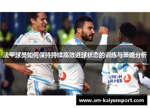 法甲球员如何保持持续高效进球状态的训练与策略分析 法甲球员如何保持持续高效进球状态的训练与策略分析