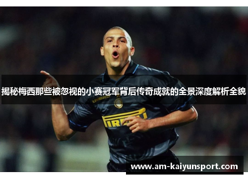 揭秘梅西那些被忽视的小赛冠军背后传奇成就的全景深度解析全貌