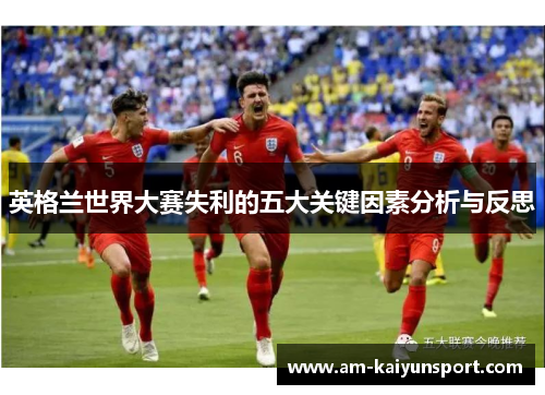 英格兰世界大赛失利的五大关键因素分析与反思 英格兰世界大赛失利的五大关键因素分析与反思