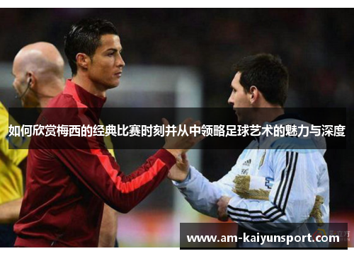 如何欣赏梅西的经典比赛时刻并从中领略足球艺术的魅力与深度 如何欣赏梅西的经典比赛时刻并从中领略足球艺术的魅力与深度