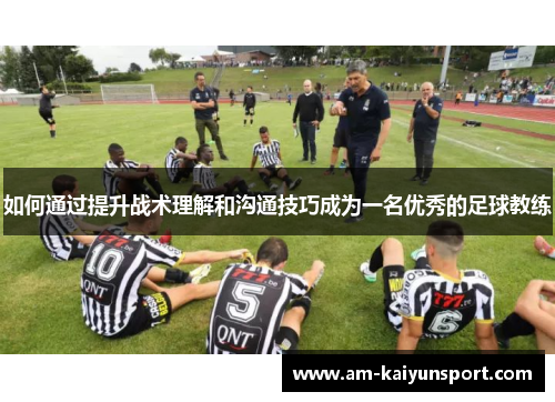 如何通过提升战术理解和沟通技巧成为一名优秀的足球教练 如何通过提升战术理解和沟通技巧成为一名优秀的足球教练