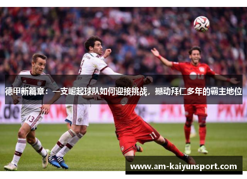 德甲新篇章:一支崛起球队如何迎接挑战,撼动拜仁多年的霸主地位 德甲新篇章:一支崛起球队如何迎接挑战,撼动拜仁多年的霸主地位