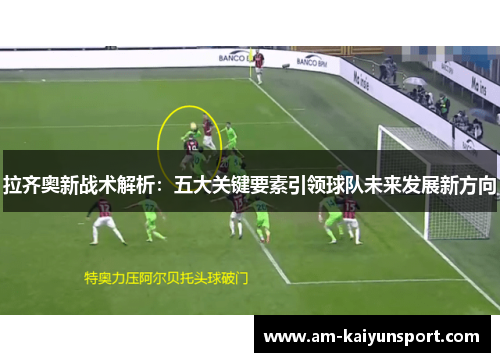 拉齐奥新战术解析:五大关键要素引领球队未来发展新方向 拉齐奥新战术解析:五大关键要素引领球队未来发展新方向