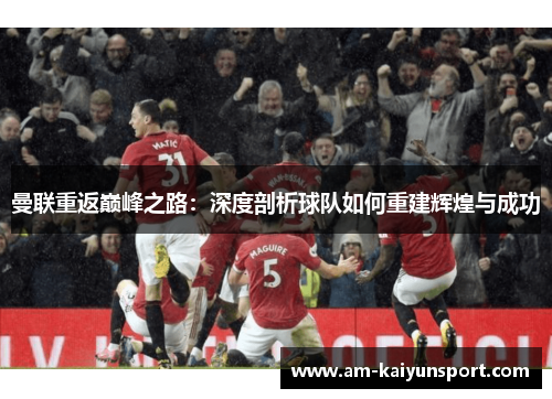 曼联重返巅峰之路:深度剖析球队如何重建辉煌与成功 曼联重返巅峰之路:深度剖析球队如何重建辉煌与成功