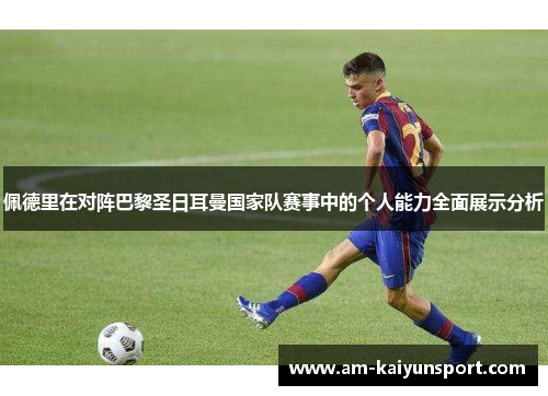 佩德里在对阵巴黎圣日耳曼国家队赛事中的个人能力全面展示分析 佩德里在对阵巴黎圣日耳曼国家队赛事中的个人能力全面展示分析