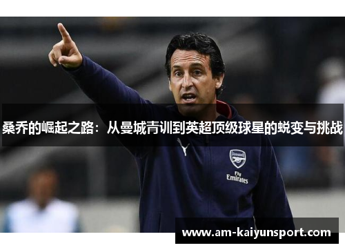 桑乔的崛起之路:从曼城青训到英超顶级球星的蜕变与挑战 桑乔的崛起之路:从曼城青训到英超顶级球星的蜕变与挑战