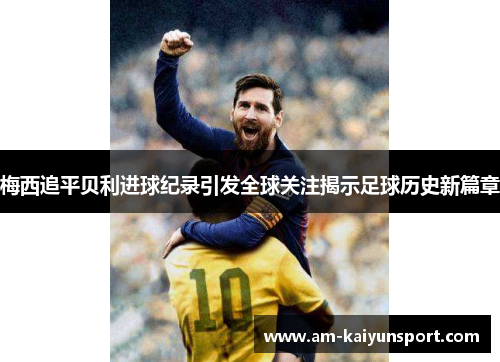 梅西追平贝利进球纪录引发全球关注揭示足球历史新篇章 梅西追平贝利进球纪录引发全球关注揭示足球历史新篇章