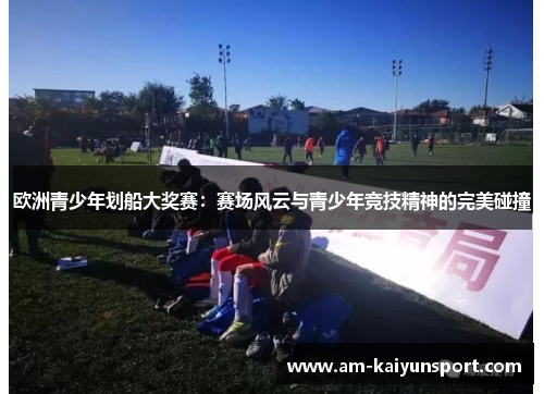 欧洲青少年划船大奖赛:赛场风云与青少年竞技精神的完美碰撞 欧洲青少年划船大奖赛:赛场风云与青少年竞技精神的完美碰撞