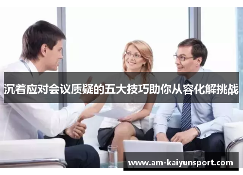 沉着应对会议质疑的五大技巧助你从容化解挑战 沉着应对会议质疑的五大技巧助你从容化解挑战