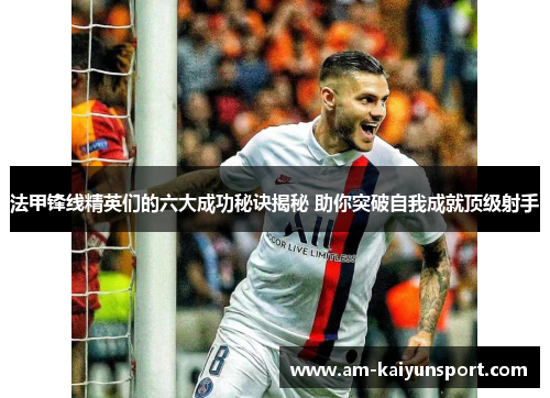 法甲锋线精英们的六大成功秘诀揭秘 助你突破自我成就顶级射手 法甲锋线精英们的六大成功秘诀揭秘 助你突破自我成就顶级射手