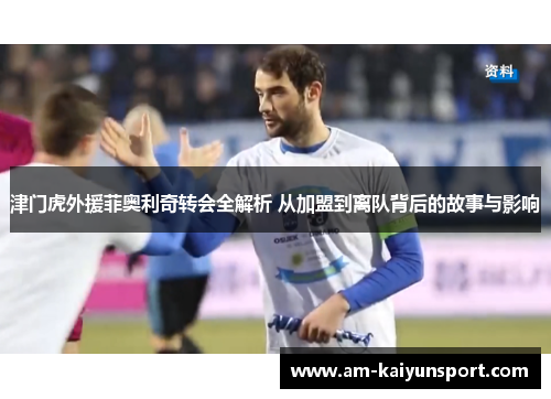 津门虎外援菲奥利奇转会全解析 从加盟到离队背后的故事与影响 津门虎外援菲奥利奇转会全解析 从加盟到离队背后的故事与影响