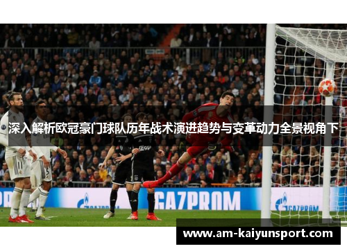 深入解析欧冠豪门球队历年战术演进趋势与变革动力全景视角下 深入解析欧冠豪门球队历年战术演进趋势与变革动力全景视角下