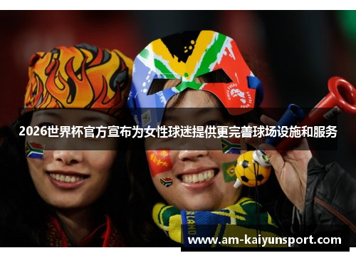 2026世界杯官方宣布为女性球迷提供更完善球场设施和服务 2026世界杯官方宣布为女性球迷提供更完善球场设施和服务