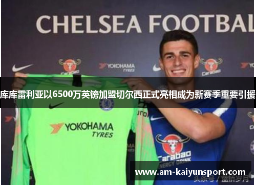 库库雷利亚以6500万英镑加盟切尔西正式亮相成为新赛季重要引援