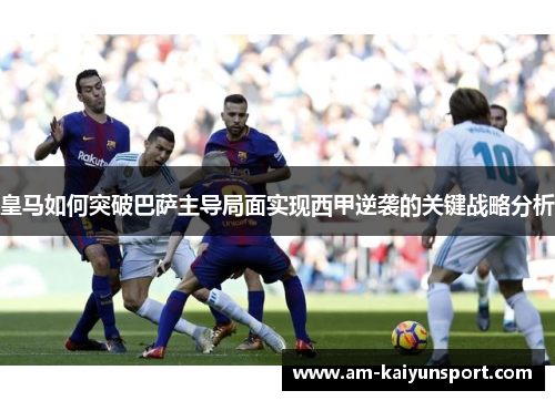 皇马如何突破巴萨主导局面实现西甲逆袭的关键战略分析 皇马如何突破巴萨主导局面实现西甲逆袭的关键战略分析