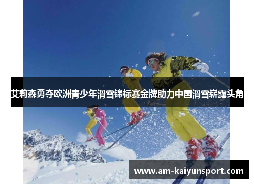 艾莉森勇夺欧洲青少年滑雪锦标赛金牌助力中国滑雪崭露头角