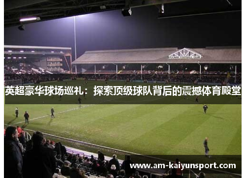 英超豪华球场巡礼:探索顶级球队背后的震撼体育殿堂 英超豪华球场巡礼:探索顶级球队背后的震撼体育殿堂