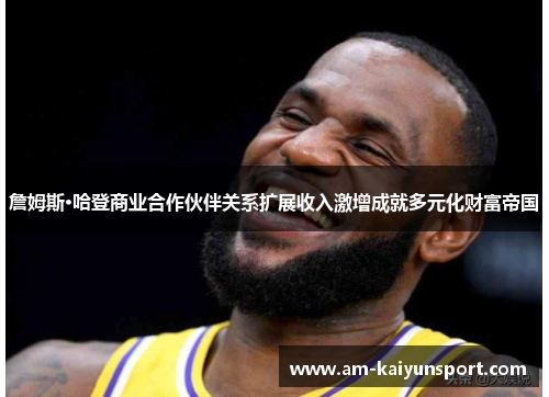 詹姆斯·哈登商业合作伙伴关系扩展收入激增成就多元化财富帝国 詹姆斯·哈登商业合作伙伴关系扩展收入激增成就多元化财富帝国