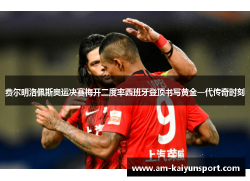 费尔明洛佩斯奥运决赛梅开二度率西班牙登顶书写黄金一代传奇时刻 费尔明洛佩斯奥运决赛梅开二度率西班牙登顶书写黄金一代传奇时刻