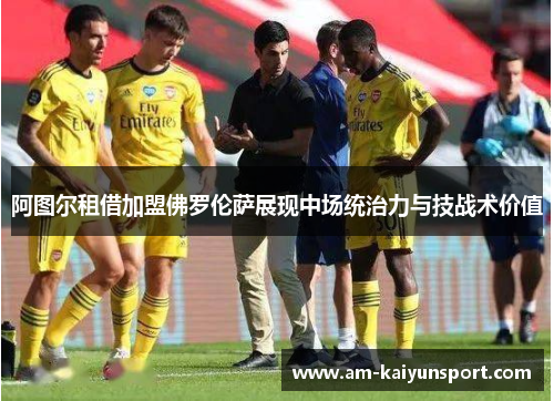 阿图尔租借加盟佛罗伦萨展现中场统治力与技战术价值 阿图尔租借加盟佛罗伦萨展现中场统治力与技战术价值