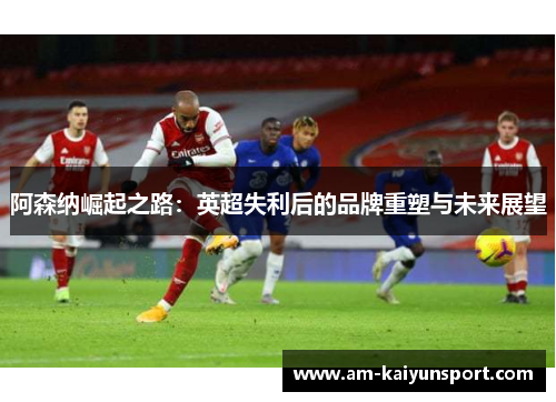 阿森纳崛起之路:英超失利后的品牌重塑与未来展望 阿森纳崛起之路:英超失利后的品牌重塑与未来展望
