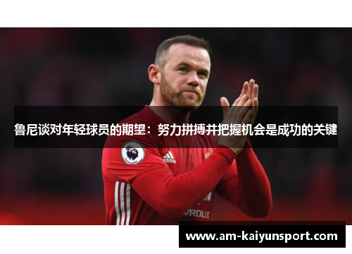 鲁尼谈对年轻球员的期望:努力拼搏并把握机会是成功的关键 鲁尼谈对年轻球员的期望:努力拼搏并把握机会是成功的关键